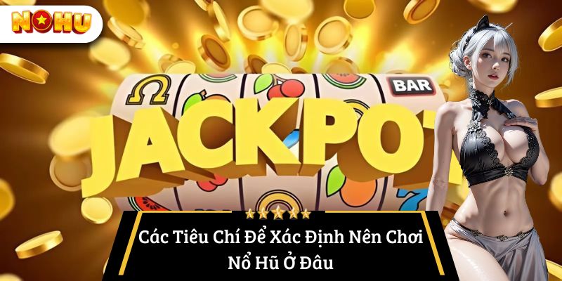 Các Tiêu Chí Để Xác Định Nên Chơi Nổ Hũ Ở Đâu