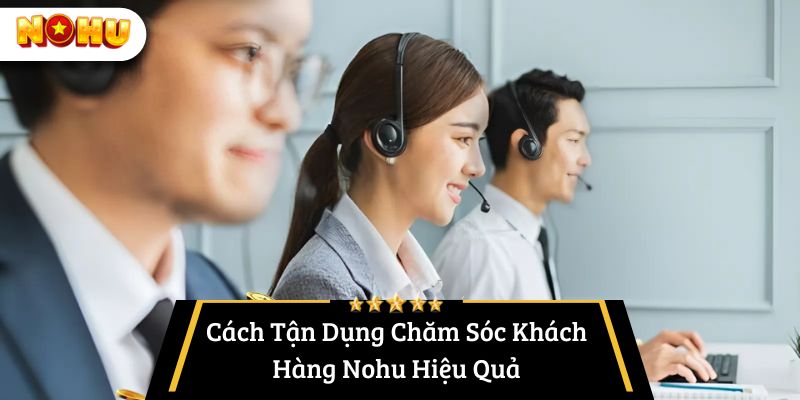 Cách Tận Dụng Chăm Sóc Khách Hàng Nohu Hiệu Quả