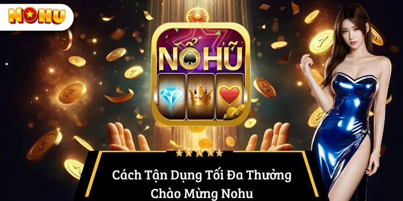 Cách Tận Dụng Tối Đa Thưởng Chào Mừng Nohu