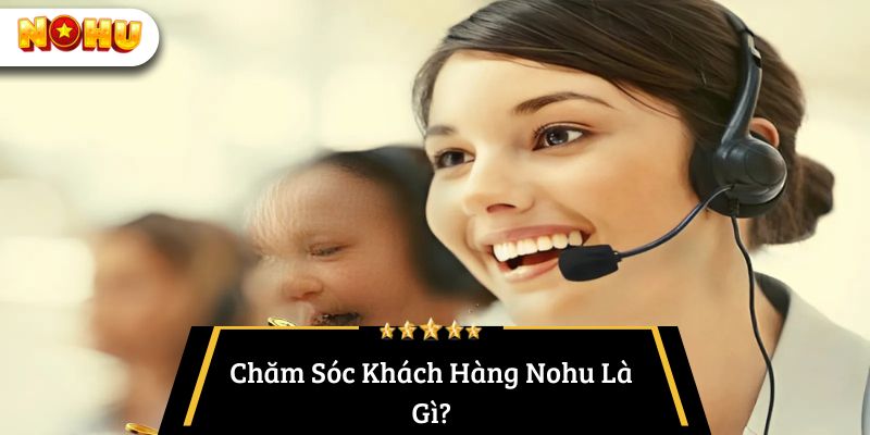 Chăm Sóc Khách Hàng Nohu Là Gì?