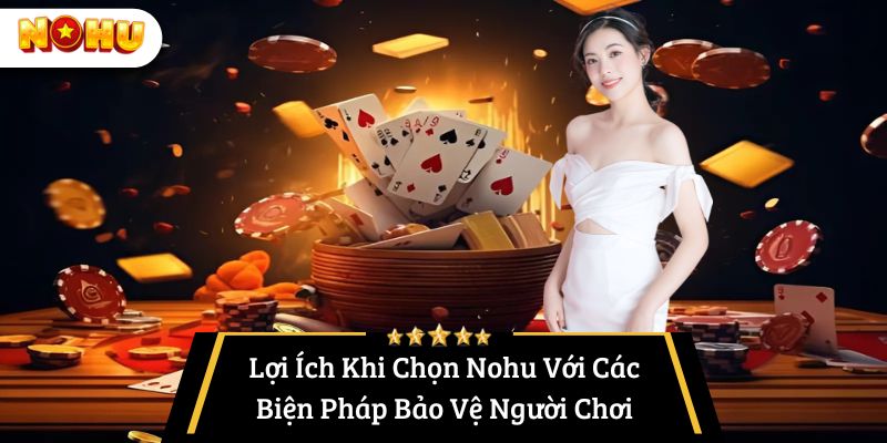 Lợi Ích Khi Chọn Nohu Với Các Biện Pháp Bảo Vệ Người Chơi