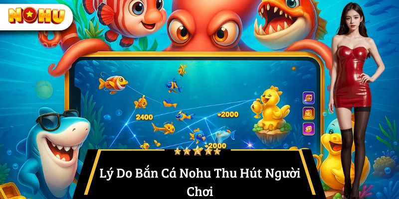 Lý Do Bắn Cá Nohu Thu Hút Người Chơi