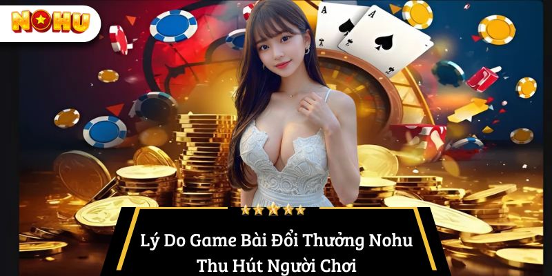 Lý Do Game Bài Đổi Thưởng Nohu Thu Hút Người Chơi