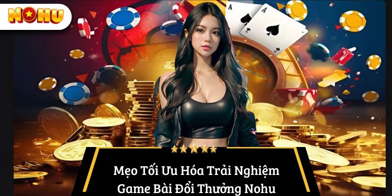 Mẹo Tối Ưu Hóa Trải Nghiệm Game Bài Đổi Thưởng Nohu