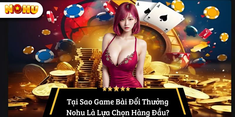 Tại Sao Game Bài Đổi Thưởng Nohu Là Lựa Chọn Hàng Đầu?